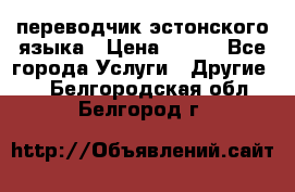 переводчик эстонского языка › Цена ­ 400 - Все города Услуги » Другие   . Белгородская обл.,Белгород г.